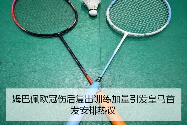 姆巴佩欧冠伤后复出训练加量引发皇马首发安排热议
