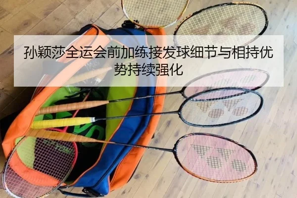 孙颖莎全运会前加练接发球细节与相持优势持续强化